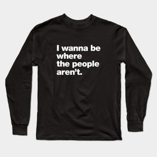 I wanna be where the people aren't. Long Sleeve T-Shirt